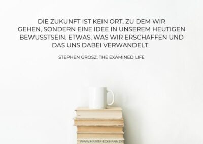 Die Zukunft ist kein ort, zu dem wir gehen, sondern eine Idee in unserem heutigen Bewusstsein. Etwas, was wir erschaffen und das uns dabei verwandelt. Stephen Grosz