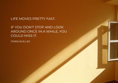 Life moves pretty fast. If you don't stop and look around once in a while, you could miss it. Ferris Bueller