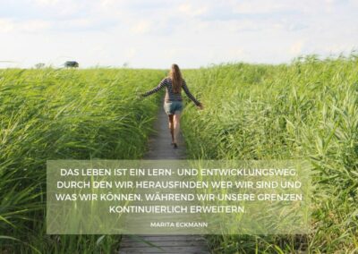 Das Leben ist ein Lern- und Entwicklungsweg, durch den wir herausfinden wer wir sind und was wir können, während wir unsere Grenzen kontinuierlich erweitern. Marita Eckmann