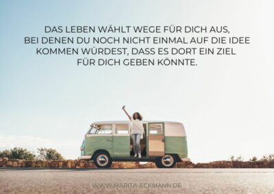 Das Leben wählt Wege für dich aus, bei denen du noch nicht einmal auf die Idee kommen würdest, dass es dort ein Ziel für dich geben könnte.