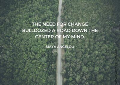 The need for Change bulldozed a road down the center of my mind. Maya Angelou