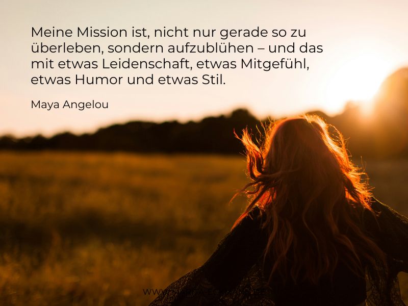 Meine Mission ist, nicht nur gerade so zu überleben, sondern aufzublühen – und das mit etwas Leidenschaft, etwas Mitgefühl, etwas Humor und etwas Stil. — Maya Angelou