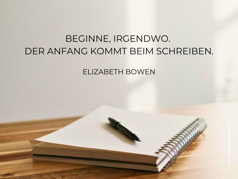 Beginne, irgendwo. Der Anfang kommt beim Schreiben. - Elizabeth Bowen