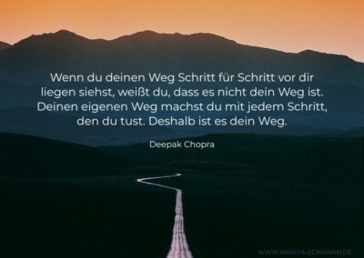 Wenn du deinen Weg Schritt für Schritt vor dir liegen siehst, weißt du, dass es nicht dein Weg ist. Deinen eigenen Weg machst du mit jedem Schritt, den du tust. Deshalb ist es dein Weg.
