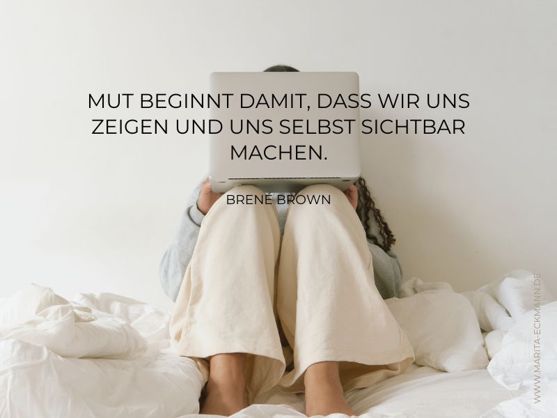 Mut beginnt damit, dass wir uns zeigen und uns selbst sichtbar machen. Brene Brown