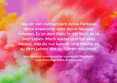 Lass dir von niemandem deine Fantasie, deine Kreativität oder deine Neugier nehmen. Es ist dein Platz in der Welt; es ist dein Leben. Mach weiter und hol alles heraus, was du nur kannst, und mache es zu dem Leben, das du führen möchtest. Mae Jamison