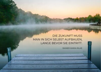 Die Zukunft muss man in sich selbst aufbauen, lange bevor sie eintritt. Rainer Maria Rilke